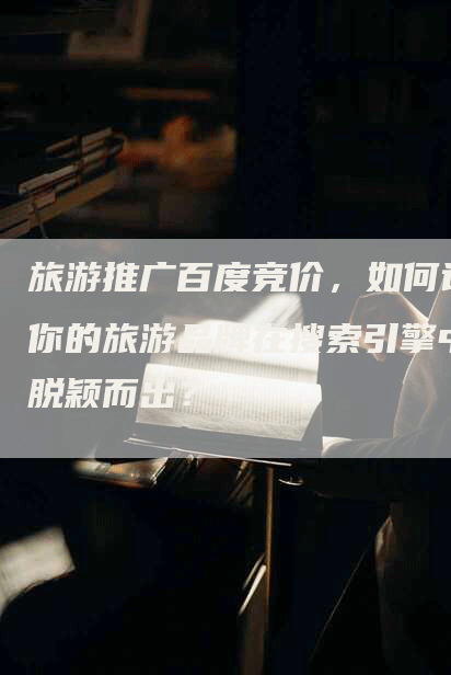 旅游推广百度竞价，如何让你的旅游品牌在搜索引擎中脱颖而出？