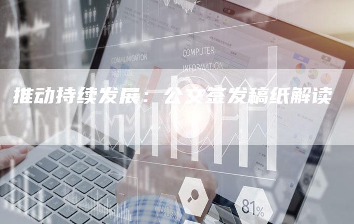 推动持续发展：公文签发稿纸解读