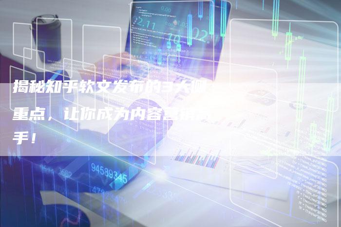 揭秘知乎软文发布的3大侧重点，让你成为内容营销高手！