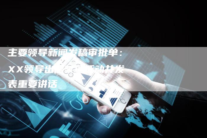 主要领导新闻发稿审批单：XX领导出席某项活动并发表重要讲话