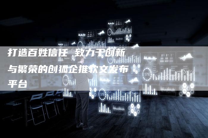 打造百姓信任 致力于创新与繁荣的创狐企推软文发布平台