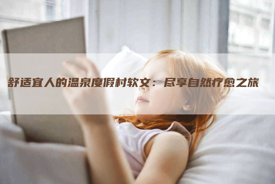 舒适宜人的温泉度假村软文：尽享自然疗愈之旅