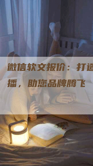 微信软文报价：打造精准传播，助您品牌腾飞