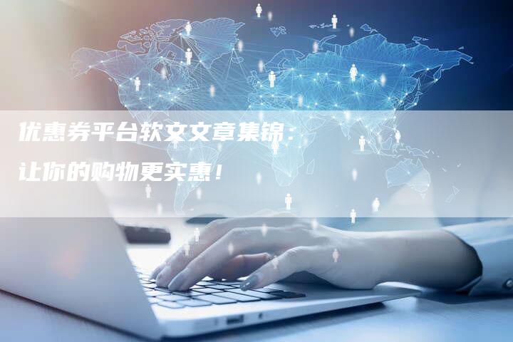 优惠券平台软文文章集锦：让你的购物更实惠！