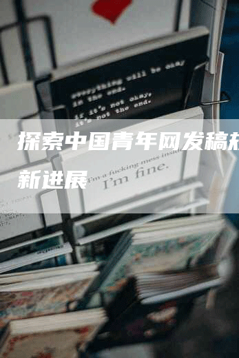 探索中国青年网发稿规范最新进展
