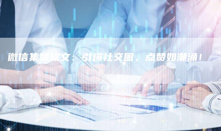 微信集赞软文：引爆社交圈，点赞如潮涌！