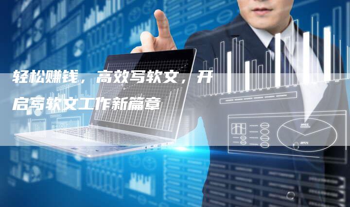 轻松赚钱，高效写软文，开启写软文工作新篇章