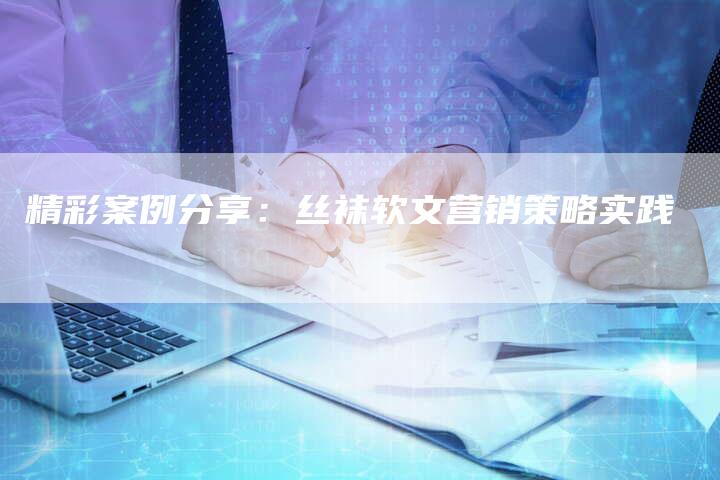 精彩案例分享：丝袜软文营销策略实践
