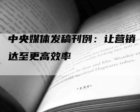 中央媒体发稿刊例：让营销达至更高效率