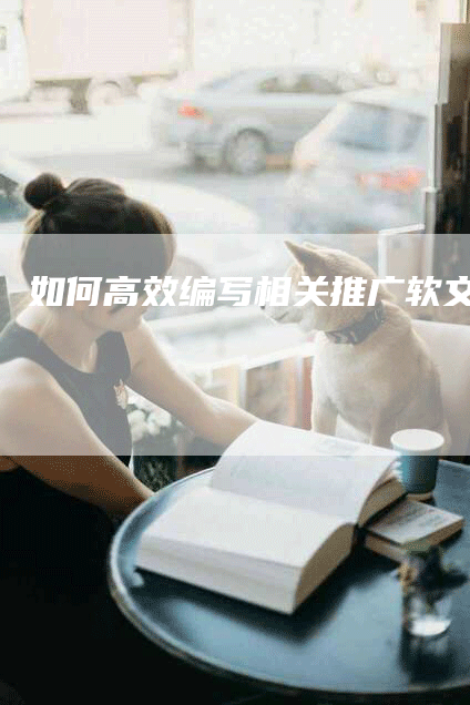 如何高效编写相关推广软文