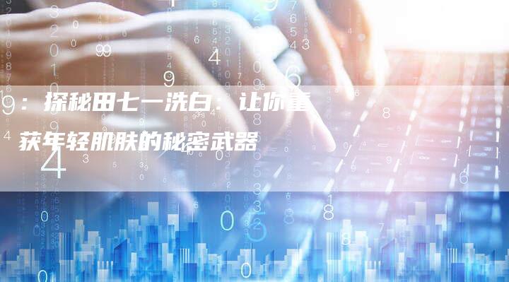 ：探秘田七一洗白：让你重获年轻肌肤的秘密武器