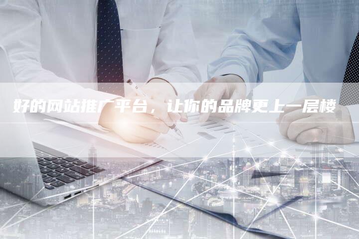 好的网站推广平台，让你的品牌更上一层楼