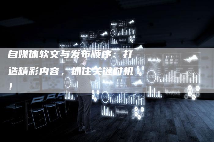 自媒体软文与发布顺序：打造精彩内容，抓住关键时机！