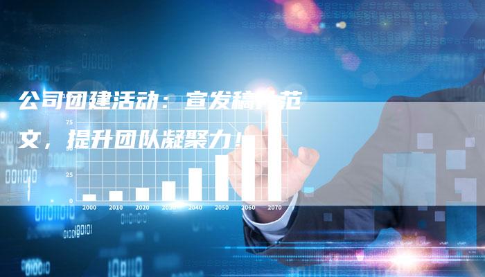 公司团建活动：宣发稿件范文，提升团队凝聚力！