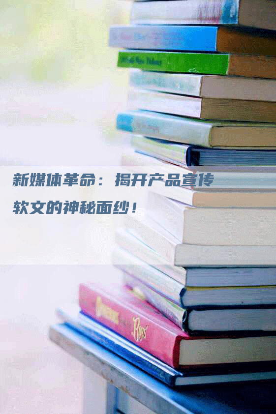 新媒体革命：揭开产品宣传软文的神秘面纱！