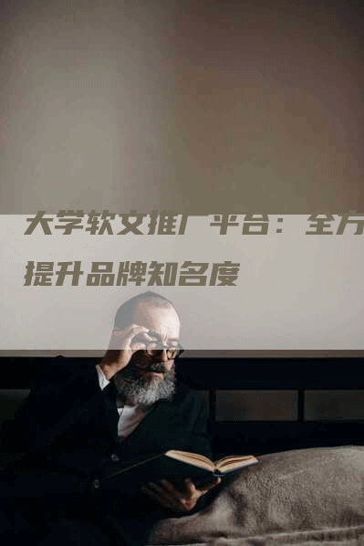 大学软文推广平台：全方位提升品牌知名度