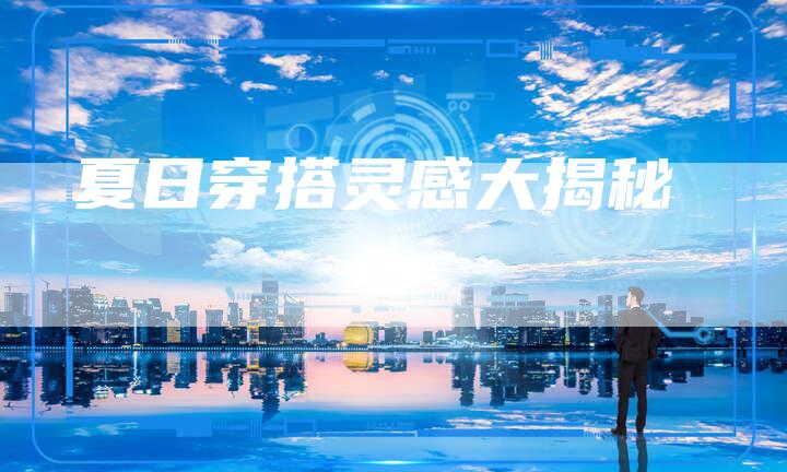夏日穿搭灵感大揭秘