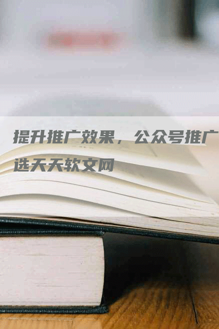提升推广效果，公众号推广选天天软文网