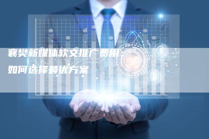 襄樊新媒体软文推广费用：如何选择最优方案