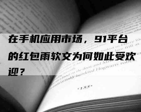 在手机应用市场，91平台的红包雨软文为何如此受欢迎？