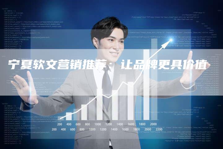 宁夏软文营销推荐：让品牌更具价值