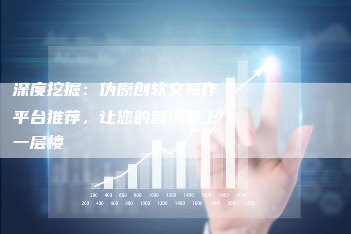 深度挖掘：伪原创软文写作平台推荐，让您的营销更上一层楼