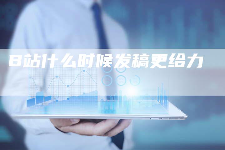 B站什么时候发稿更给力