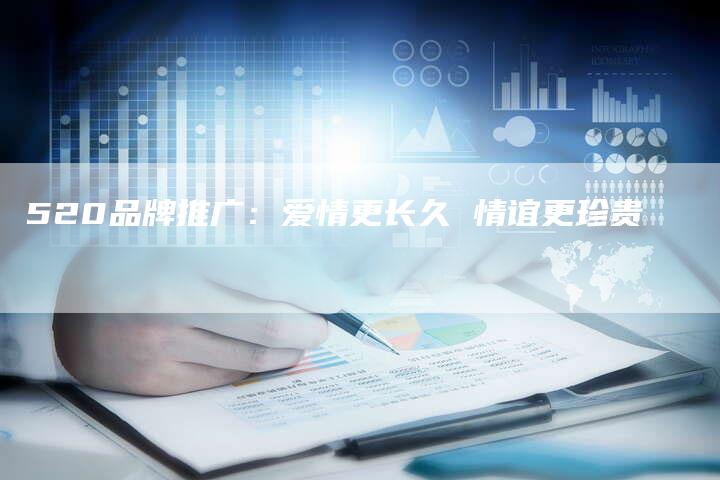 520品牌推广：爱情更长久 情谊更珍贵