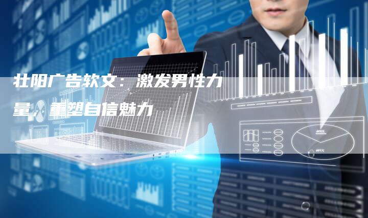 壮阳广告软文：激发男性力量，重塑自信魅力