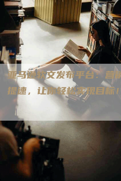 亚马逊软文发布平台：营销提速，让你轻松实现目标！