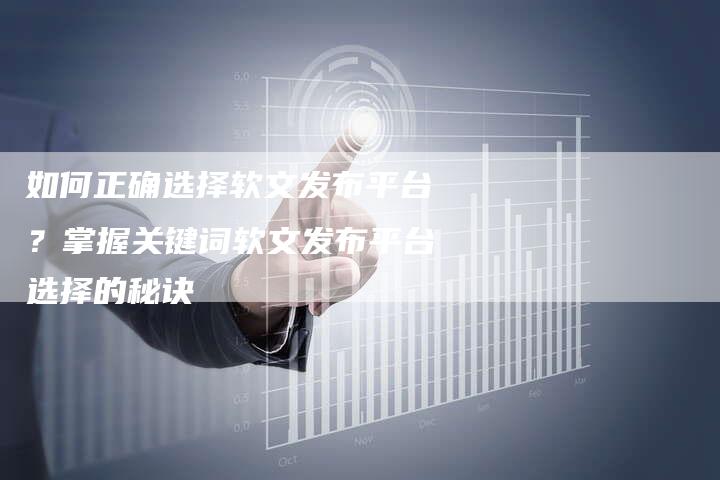 如何正确选择软文发布平台？掌握关键词软文发布平台选择的秘诀