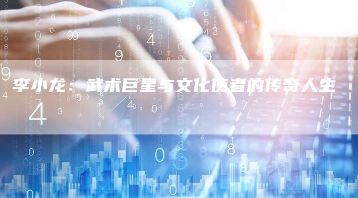 李小龙：武术巨星与文化使者的传奇人生