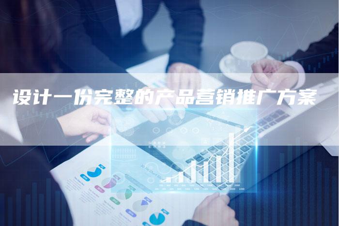 设计一份完整的产品营销推广方案