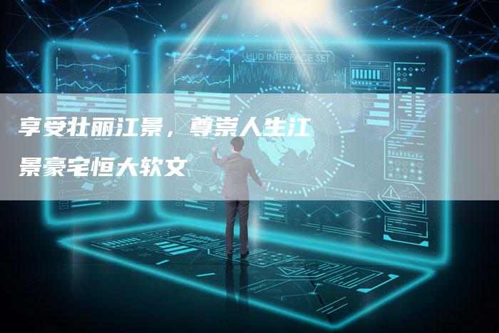 享受壮丽江景，尊崇人生江景豪宅恒大软文