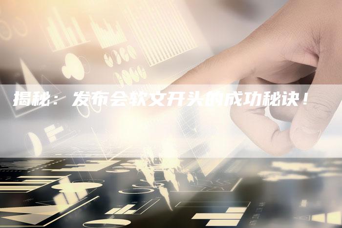 揭秘：发布会软文开头的成功秘诀！