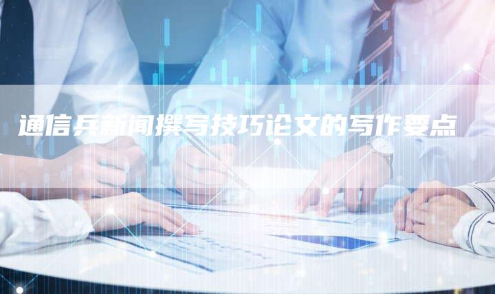 通信兵新闻撰写技巧论文的写作要点