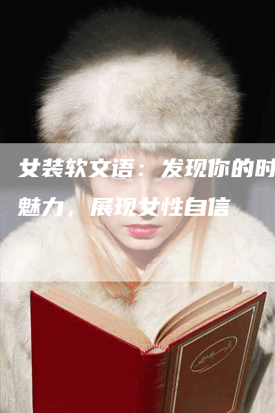 女装软文语：发现你的时尚魅力，展现女性自信