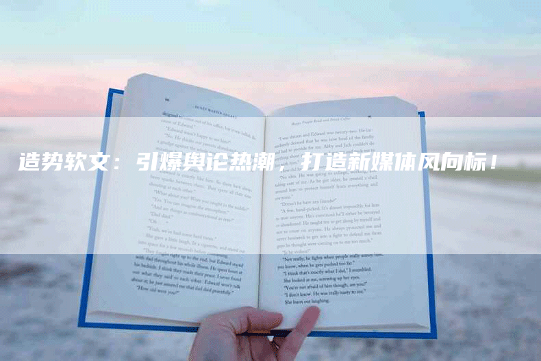 造势软文：引爆舆论热潮，打造新媒体风向标！