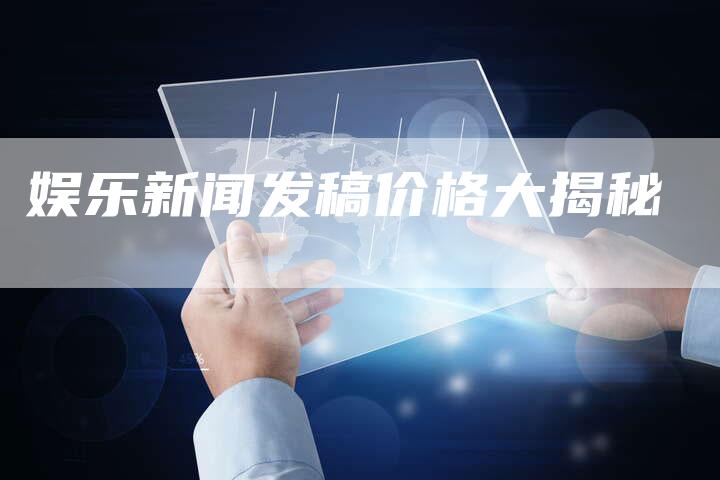 娱乐新闻发稿价格大揭秘