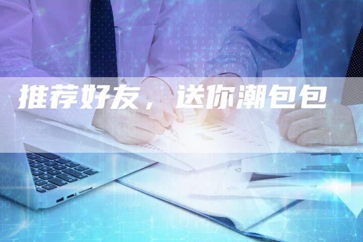 推荐好友，送你潮包包