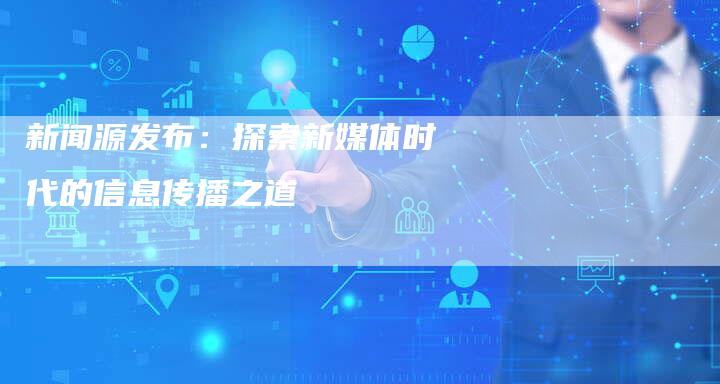 新闻源发布：探索新媒体时代的信息传播之道