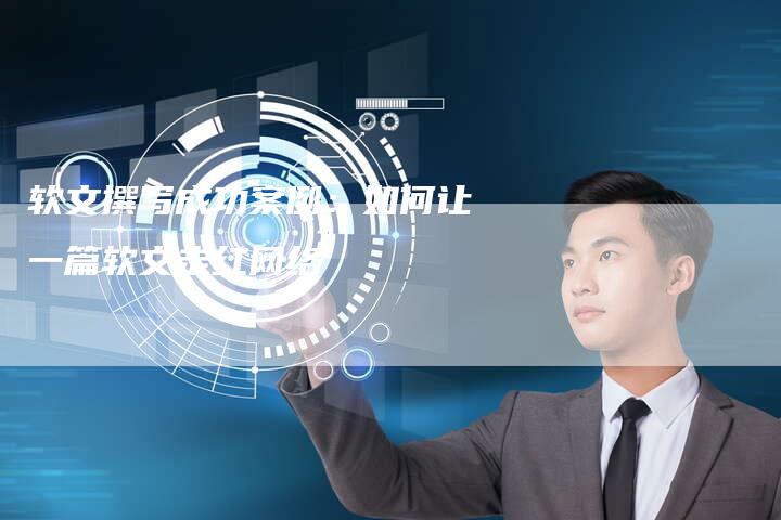 软文撰写成功案例：如何让一篇软文走红网络