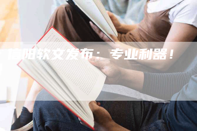 信阳软文发布：专业利器！