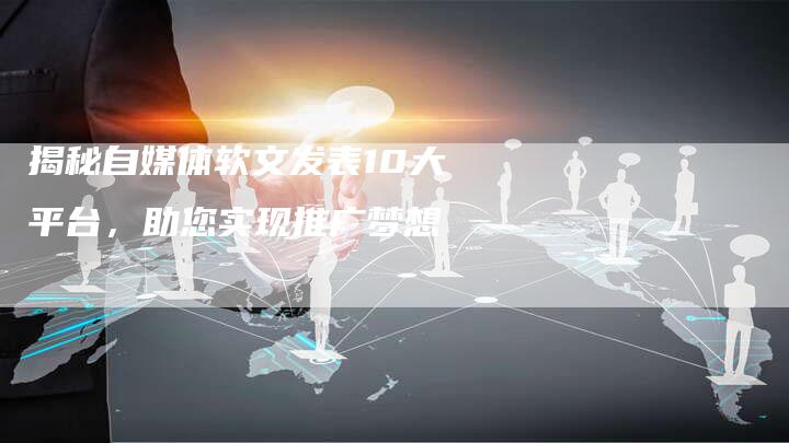 揭秘自媒体软文发表10大平台，助您实现推广梦想