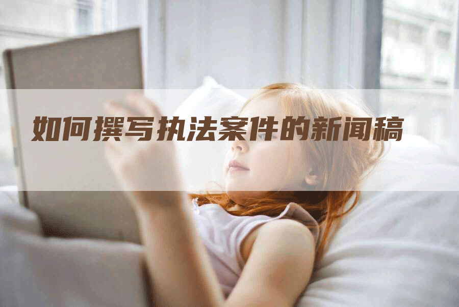 如何撰写执法案件的新闻稿