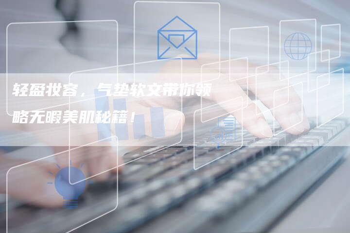 轻盈妆容，气垫软文带你领略无暇美肌秘籍！