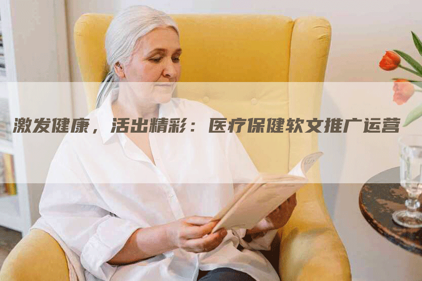 激发健康，活出精彩：医疗保健软文推广运营
