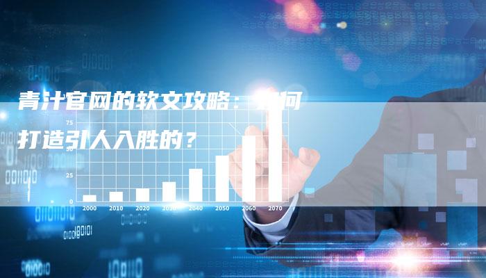 青汁官网的软文攻略：如何打造引人入胜的？