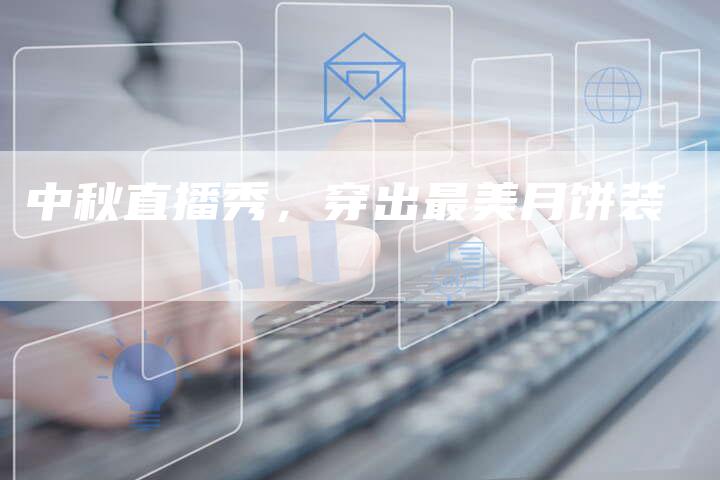 中秋直播秀，穿出最美月饼装