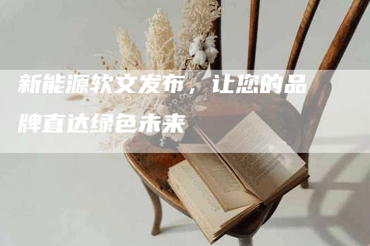 新能源软文发布，让您的品牌直达绿色未来